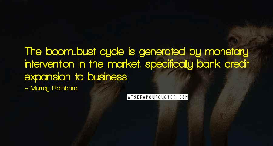 Murray Rothbard quotes: The 'boom-bust' cycle is generated by monetary intervention in the market, specifically bank credit expansion to business. Murray Rothbard quotes: The 'boom-bust' cycle is generated by monetary intervention in the market, specifically bank credit expansion to business.