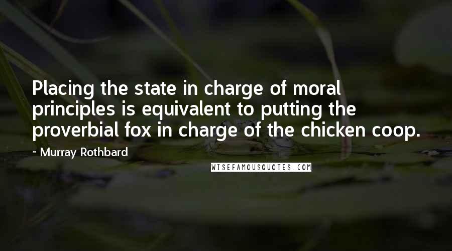 Murray Rothbard quotes: Placing the state in charge of moral principles is equivalent to putting the proverbial fox in charge of the chicken coop. Murray Rothbard quotes: Placing the state in charge of moral principles is equivalent to putting the proverbial fox in charge of the chicken coop.