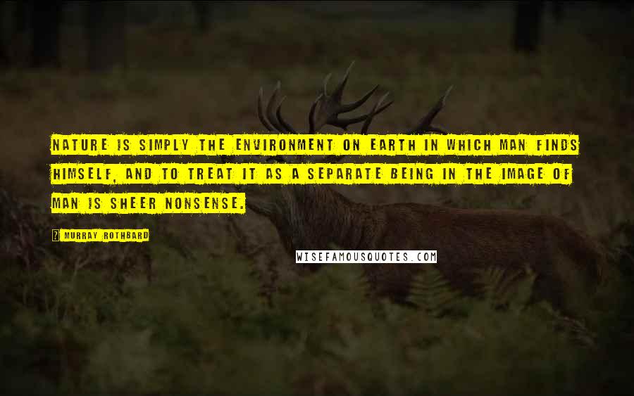 Murray Rothbard quotes: Nature is simply the environment on earth in which man finds himself, and to treat it as a separate being in the image of man is sheer nonsense. Murray Rothbard quotes: Nature is simply the environment on earth in which man finds himself, and to treat it as a separate being in the image of man is sheer nonsense.