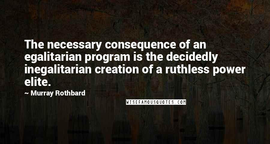 Murray Rothbard quotes: The necessary consequence of an egalitarian program is the decidedly inegalitarian creation of a ruthless power elite. Murray Rothbard quotes: The necessary consequence of an egalitarian program is the decidedly inegalitarian creation of a ruthless power elite.