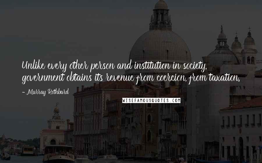 Murray Rothbard quotes: Unlike every other person and institution in society, government obtains its revenue from coercion, from taxation. Murray Rothbard quotes: Unlike every other person and institution in society, government obtains its revenue from coercion, from taxation.