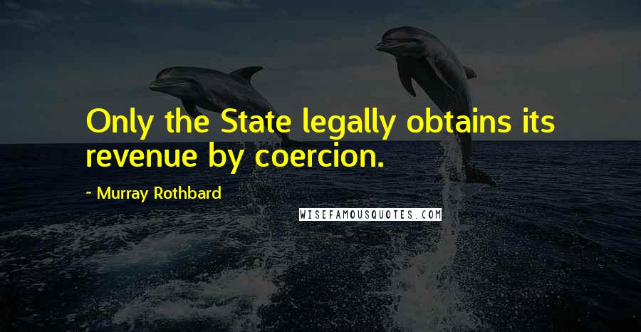 Murray Rothbard quotes: Only the State legally obtains its revenue by coercion.