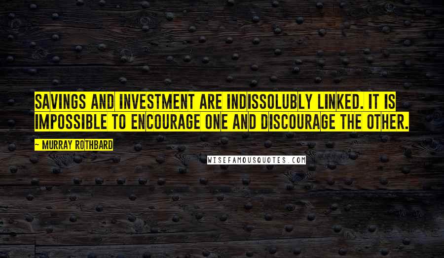 Murray Rothbard quotes: Savings and investment are indissolubly linked. It is impossible to encourage one and discourage the other. Murray Rothbard quotes: Savings and investment are indissolubly linked. It is impossible to encourage one and discourage the other.