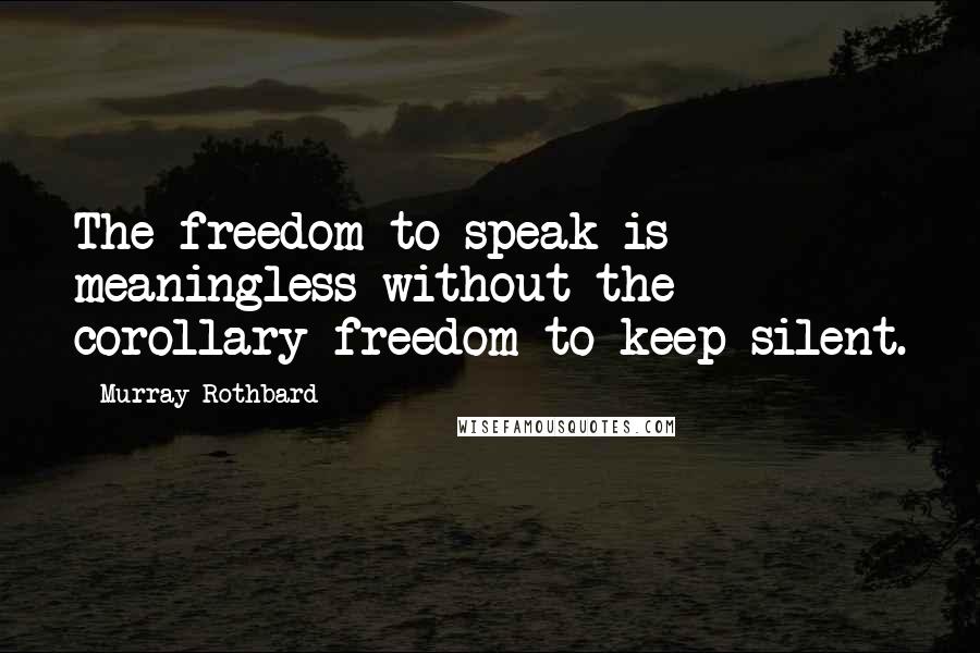 Murray Rothbard quotes: The freedom to speak is meaningless without the corollary freedom to keep silent.