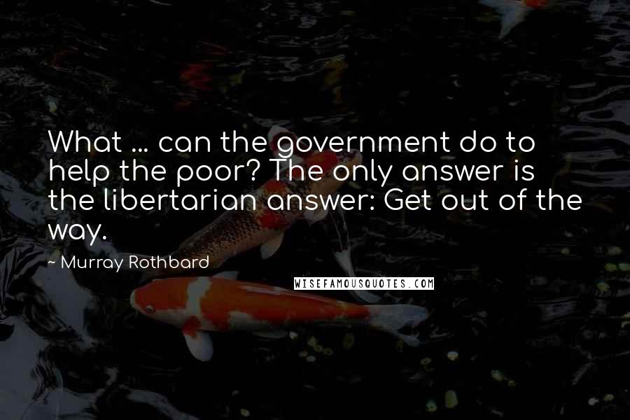 Murray Rothbard quotes: What ... can the government do to help the poor? The only answer is the libertarian answer: Get out of the way. Murray Rothbard quotes: What ... can the government do to help the poor? The only answer is the libertarian answer: Get out of the way.