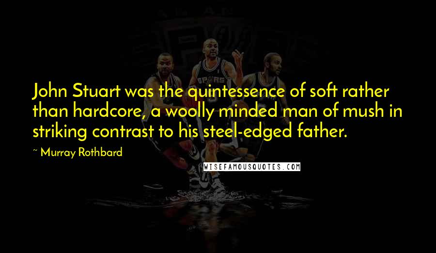 Murray Rothbard quotes: John Stuart was the quintessence of soft rather than hardcore, a woolly minded man of mush in striking contrast to his steel-edged father. Murray Rothbard quotes: John Stuart was the quintessence of soft rather than hardcore, a woolly minded man of mush in striking contrast to his steel-edged father.
