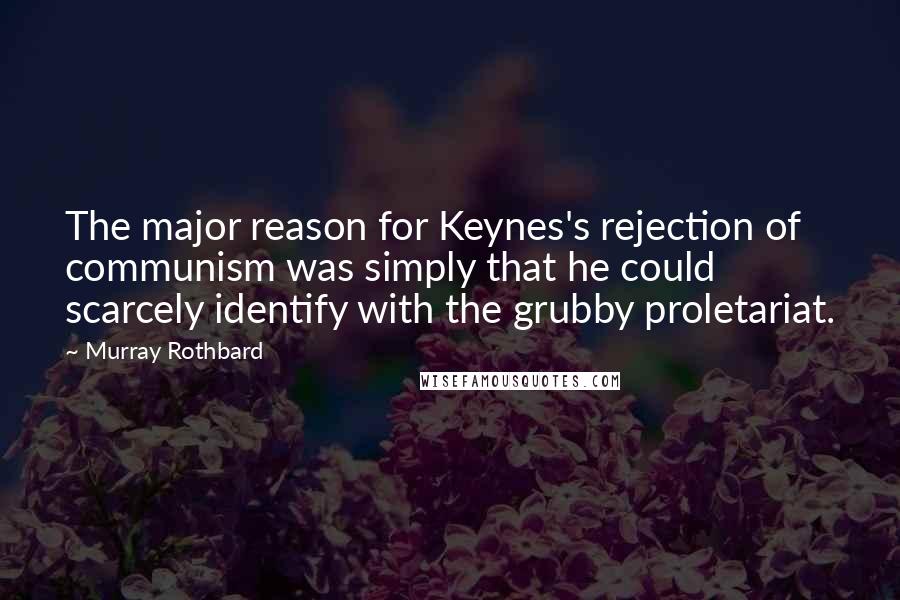 Murray Rothbard quotes: The major reason for Keynes's rejection of communism was simply that he could scarcely identify with the grubby proletariat. Murray Rothbard quotes: The major reason for Keynes's rejection of communism was simply that he could scarcely identify with the grubby proletariat.