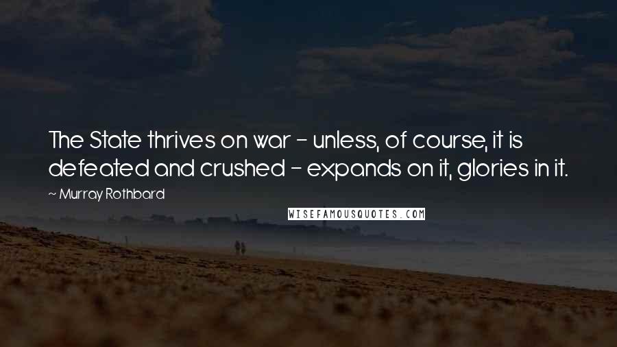 Murray Rothbard quotes: The State thrives on war - unless, of course, it is defeated and crushed - expands on it, glories in it. Murray Rothbard quotes: The State thrives on war - unless, of course, it is defeated and crushed - expands on it, glories in it.