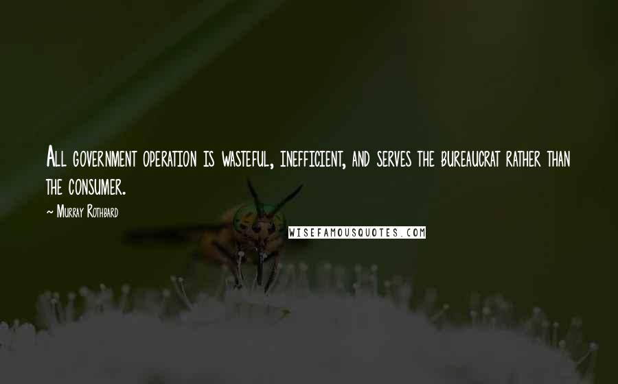 Murray Rothbard quotes: All government operation is wasteful, inefficient, and serves the bureaucrat rather than the consumer.