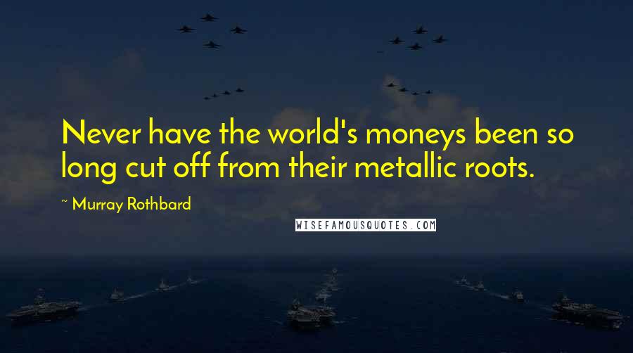 Murray Rothbard quotes: Never have the world's moneys been so long cut off from their metallic roots.