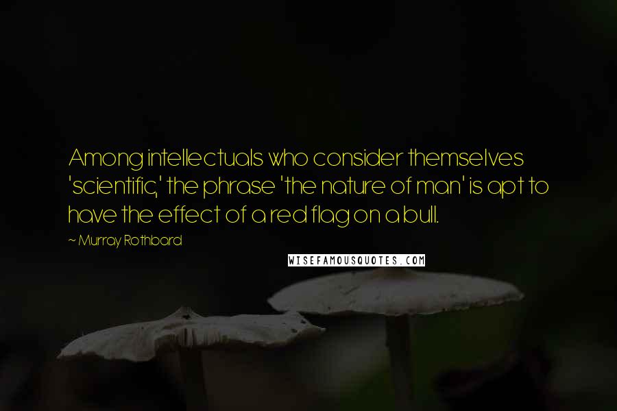 Murray Rothbard quotes: Among intellectuals who consider themselves 'scientific,' the phrase 'the nature of man' is apt to have the effect of a red flag on a bull. Murray Rothbard quotes: Among intellectuals who consider themselves 'scientific,' the phrase 'the nature of man' is apt to have the effect of a red flag on a bull.