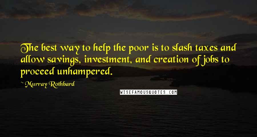 Murray Rothbard quotes: The best way to help the poor is to slash taxes and allow savings, investment, and creation of jobs to proceed unhampered. Murray Rothbard quotes: The best way to help the poor is to slash taxes and allow savings, investment, and creation of jobs to proceed unhampered.