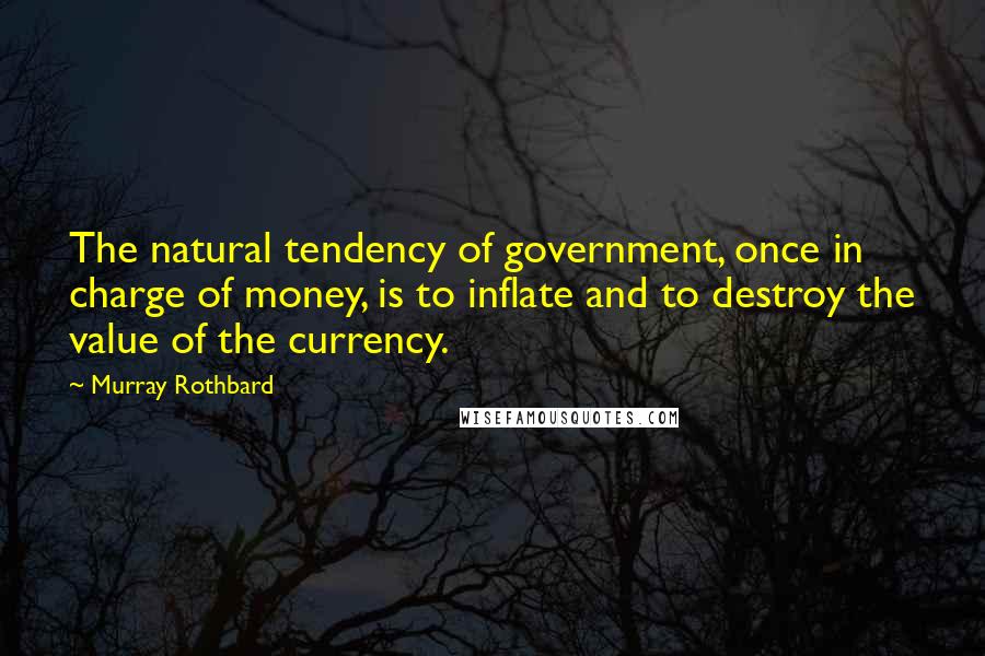Murray Rothbard quotes: The natural tendency of government, once in charge of money, is to inflate and to destroy the value of the currency.