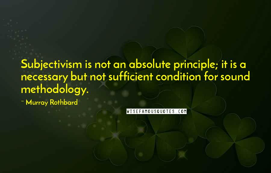 Murray Rothbard quotes: Subjectivism is not an absolute principle; it is a necessary but not sufficient condition for sound methodology. Murray Rothbard quotes: Subjectivism is not an absolute principle; it is a necessary but not sufficient condition for sound methodology.