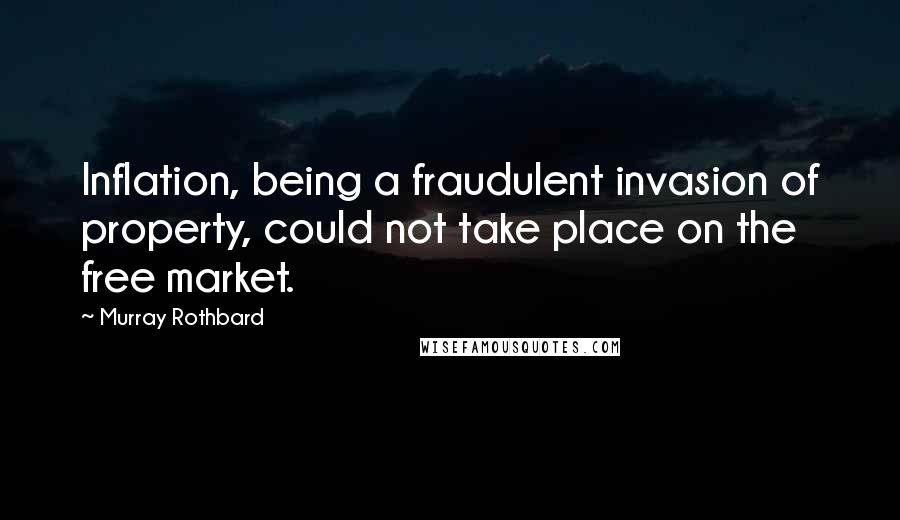 Murray Rothbard quotes: Inflation, being a fraudulent invasion of property, could not take place on the free market.
