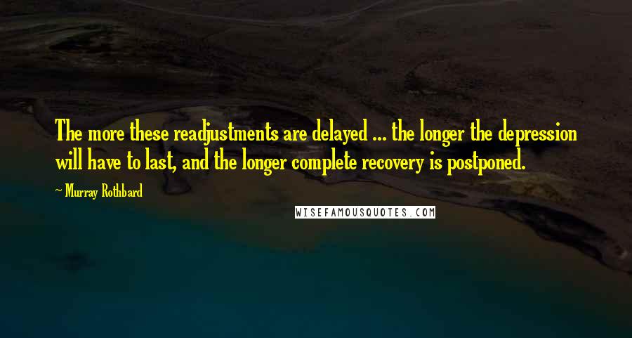 Murray Rothbard quotes: The more these readjustments are delayed ... the longer the depression will have to last, and the longer complete recovery is postponed. Murray Rothbard quotes: The more these readjustments are delayed ... the longer the depression will have to last, and the longer complete recovery is postponed.