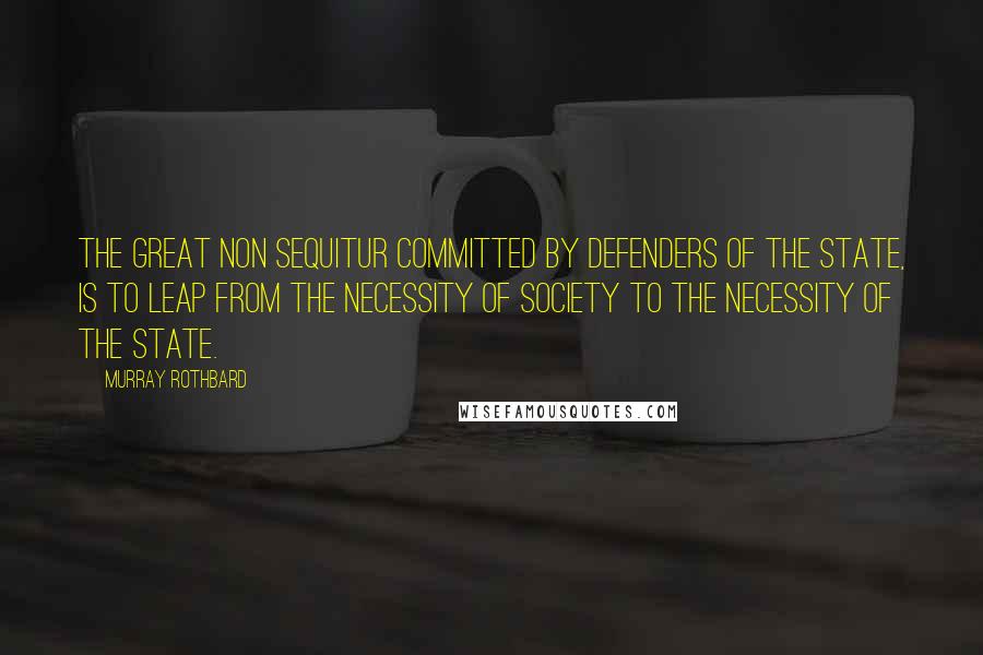 Murray Rothbard quotes: The great non sequitur committed by defenders of the State, is to leap from the necessity of society to the necessity of the State.