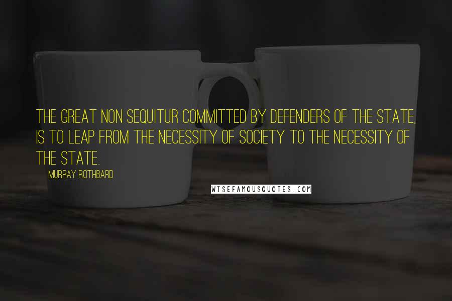 Murray Rothbard quotes: The great non sequitur committed by defenders of the State, is to leap from the necessity of society to the necessity of the State. Murray Rothbard quotes: The great non sequitur committed by defenders of the State, is to leap from the necessity of society to the necessity of the State.
