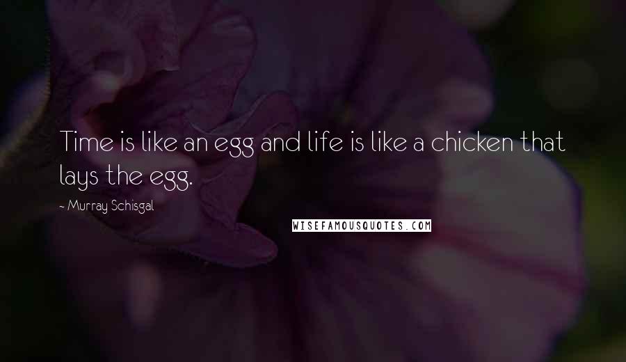 Murray Schisgal quotes: Time is like an egg and life is like a chicken that lays the egg.