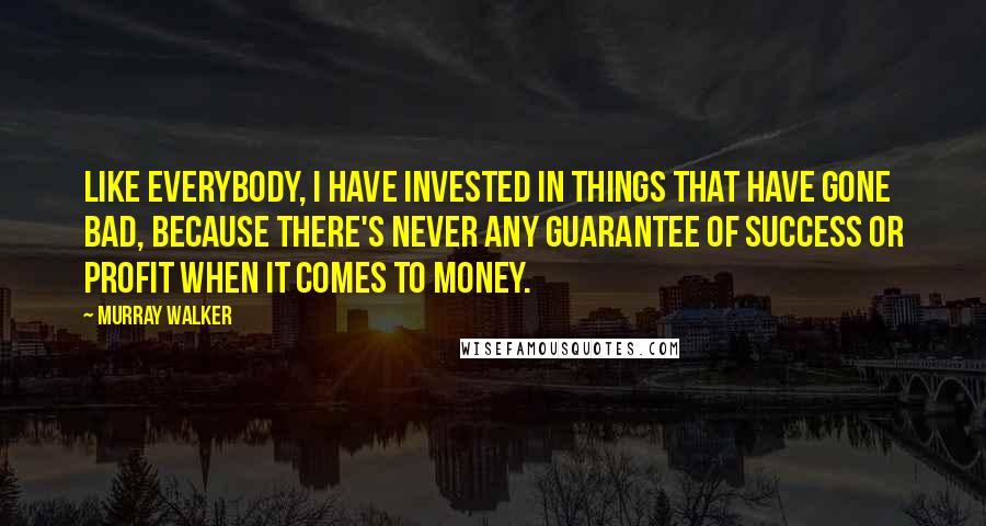 Murray Walker quotes: Like everybody, I have invested in things that have gone bad, because there's never any guarantee of success or profit when it comes to money. Murray Walker quotes: Like everybody, I have invested in things that have gone bad, because there's never any guarantee of success or profit when it comes to money.