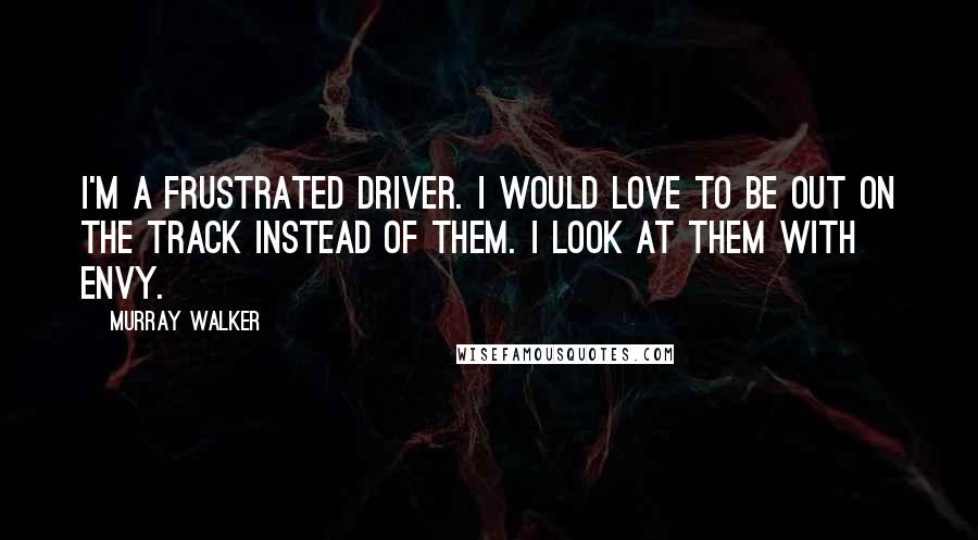 Murray Walker quotes: I'm a frustrated driver. I would love to be out on the track instead of them. I look at them with envy. Murray Walker quotes: I'm a frustrated driver. I would love to be out on the track instead of them. I look at them with envy.