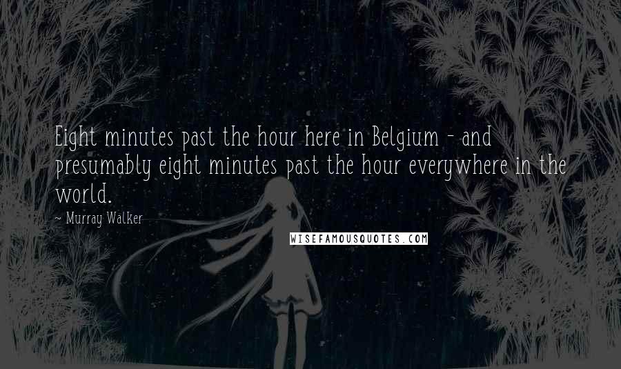 Murray Walker quotes: Eight minutes past the hour here in Belgium - and presumably eight minutes past the hour everywhere in the world. Murray Walker quotes: Eight minutes past the hour here in Belgium - and presumably eight minutes past the hour everywhere in the world.