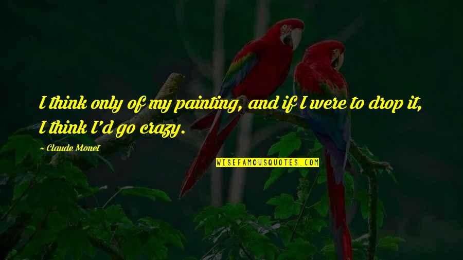 Murshed Zaheed Quotes By Claude Monet: I think only of my painting, and if