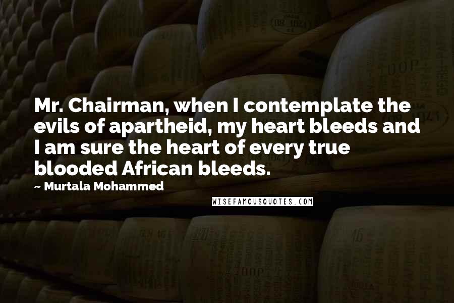 Murtala Mohammed quotes: Mr. Chairman, when I contemplate the evils of apartheid, my heart bleeds and I am sure the heart of every true blooded African bleeds.