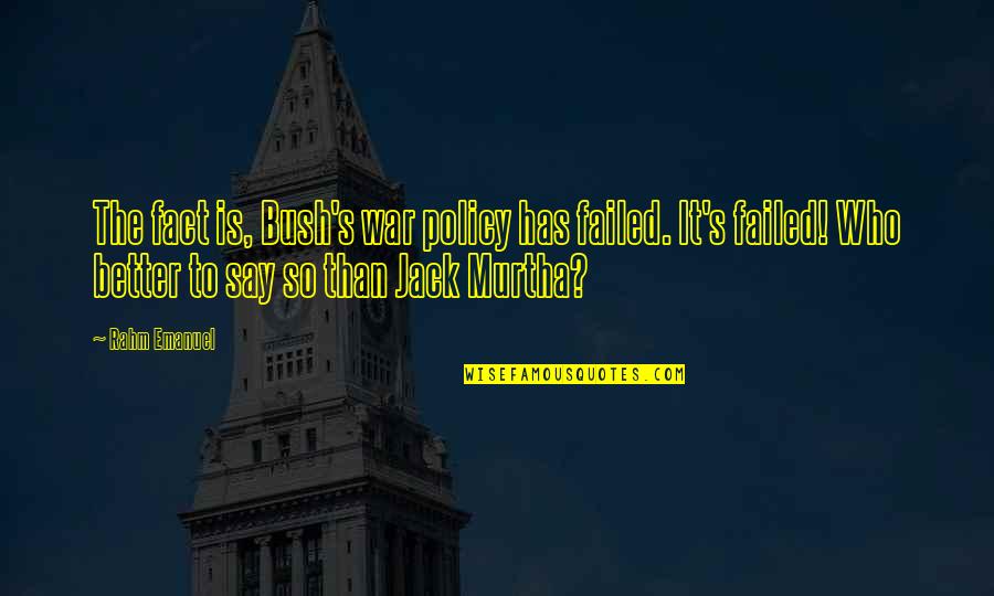 Murtha And Murtha Quotes By Rahm Emanuel: The fact is, Bush's war policy has failed. Murtha And Murtha Quotes By Rahm Emanuel: The fact is, Bush's war policy has failed.