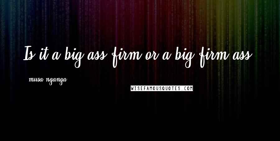 Musa Nganga quotes: Is it a big ass firm or a big firm ass?