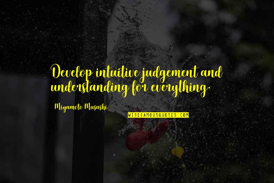 Musashi Miyamoto Quotes By Miyamoto Musashi: Develop intuitive judgement and understanding for everything.