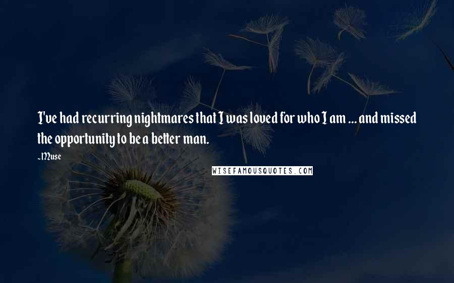 Muse quotes: I've had recurring nightmares that I was loved for who I am ... and missed the opportunity to be a better man. Muse quotes: I've had recurring nightmares that I was loved for who I am ... and missed the opportunity to be a better man.