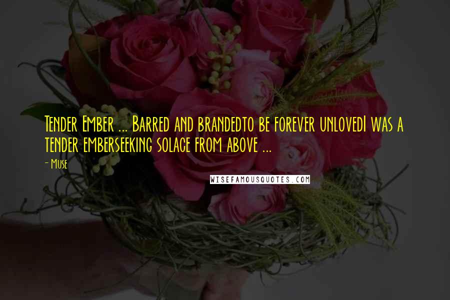 Muse quotes: Tender Ember ... Barred and brandedto be forever unlovedI was a tender emberseeking solace from above ... Muse quotes: Tender Ember ... Barred and brandedto be forever unlovedI was a tender emberseeking solace from above ...