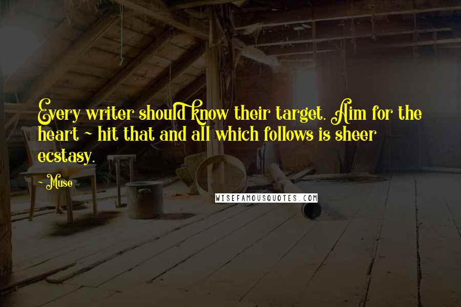 Muse quotes: Every writer should know their target. Aim for the heart ~ hit that and all which follows is sheer ecstasy. Muse quotes: Every writer should know their target. Aim for the heart ~ hit that and all which follows is sheer ecstasy.