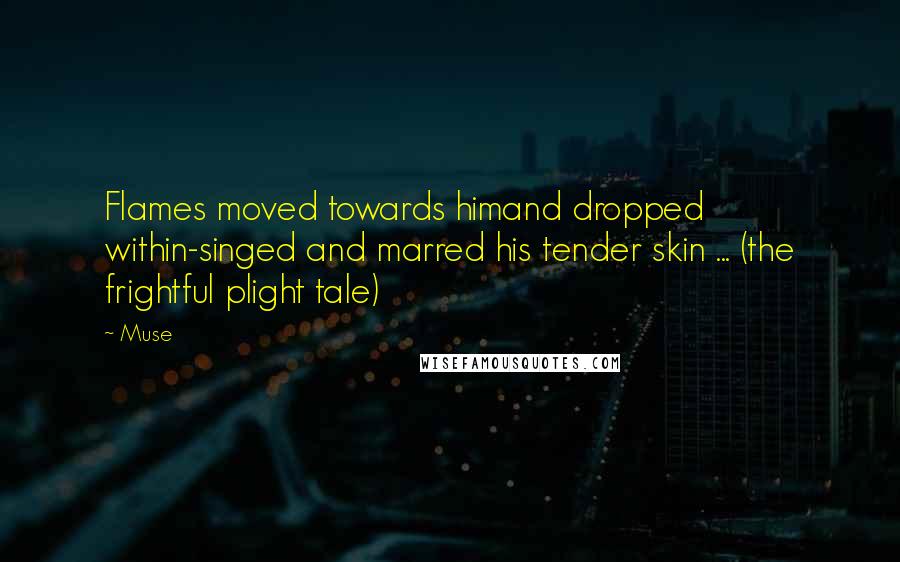 Muse quotes: Flames moved towards himand dropped within-singed and marred his tender skin ... (the frightful plight tale)