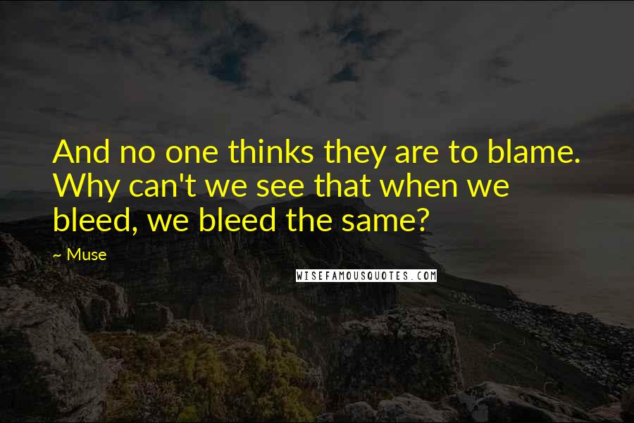 Muse quotes: And no one thinks they are to blame. Why can't we see that when we bleed, we bleed the same? Muse quotes: And no one thinks they are to blame. Why can't we see that when we bleed, we bleed the same?
