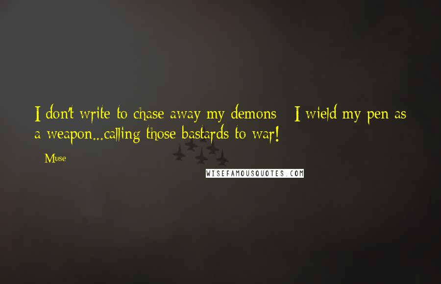 Muse quotes: I don't write to chase away my demons ~I wield my pen as a weapon...calling those bastards to war!