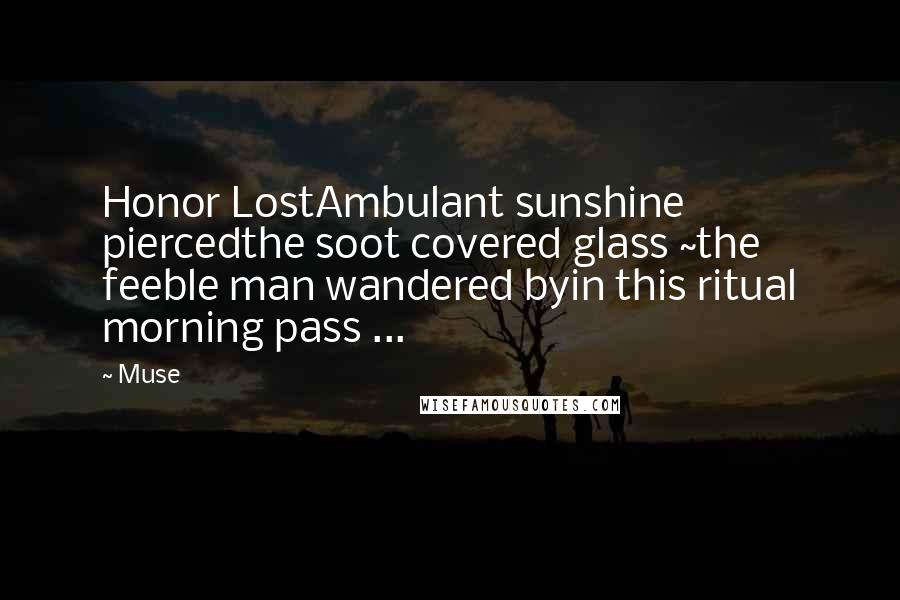 Muse quotes: Honor LostAmbulant sunshine piercedthe soot covered glass ~the feeble man wandered byin this ritual morning pass ... Muse quotes: Honor LostAmbulant sunshine piercedthe soot covered glass ~the feeble man wandered byin this ritual morning pass ...