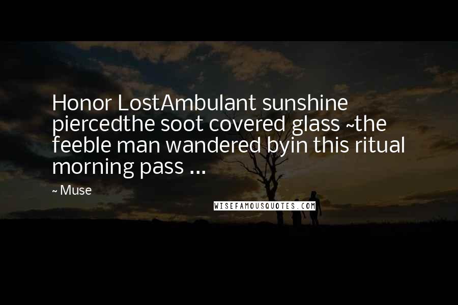 Muse quotes: Honor LostAmbulant sunshine piercedthe soot covered glass ~the feeble man wandered byin this ritual morning pass ...