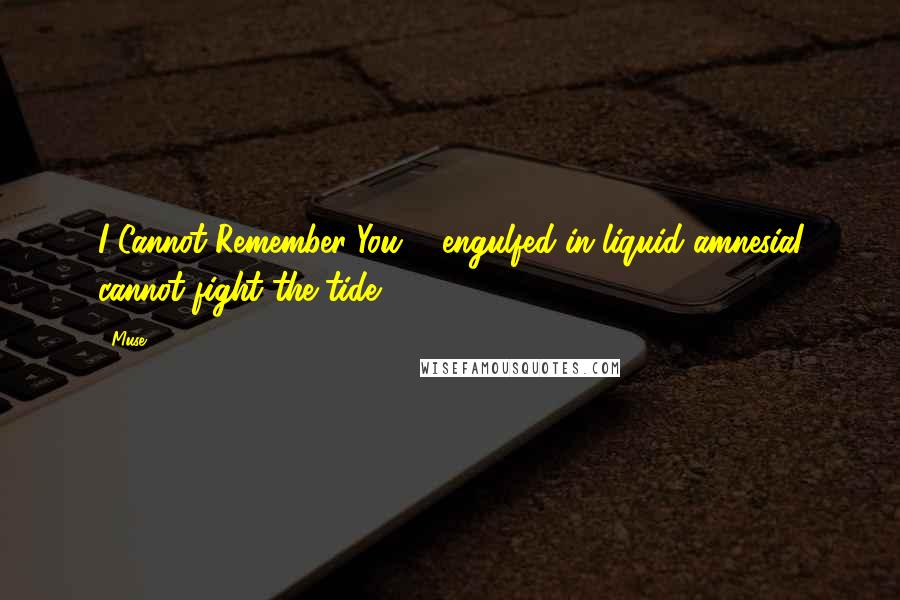 Muse quotes: I Cannot Remember You ... engulfed in liquid amnesiaI cannot fight the tide
