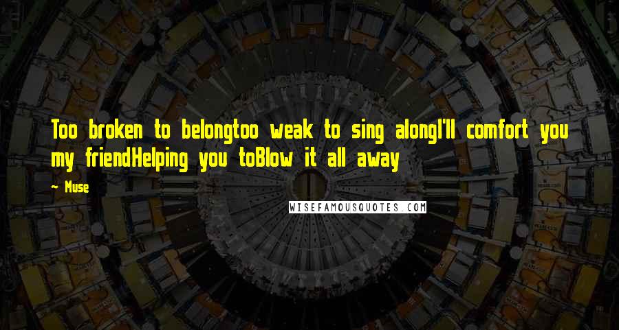 Muse quotes: Too broken to belongtoo weak to sing alongI'll comfort you my friendHelping you toBlow it all away
