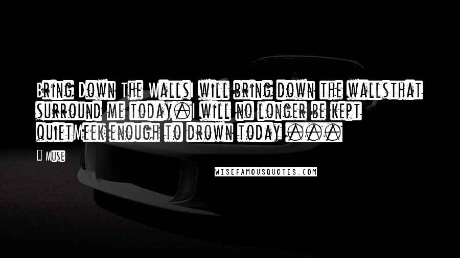 Muse quotes: Bring Down The WallsI will bring down the wallsthat surround me today.I will no longer be kept quietMeek enough to drown today ...