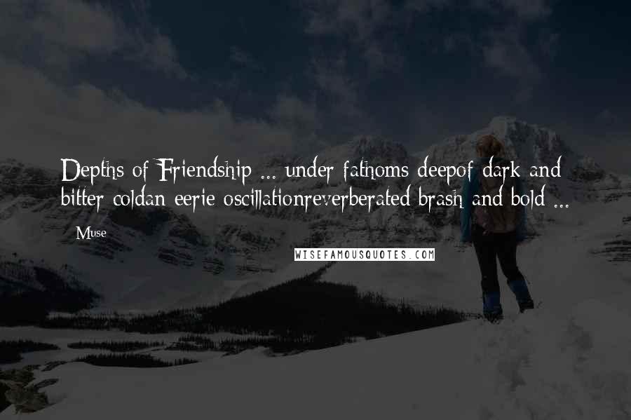 Muse quotes: Depths of Friendship ... under fathoms deepof dark and bitter coldan eerie oscillationreverberated brash and bold ...