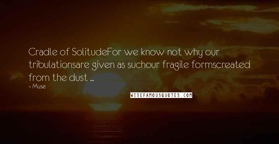 Muse quotes: Cradle of SolitudeFor we know not why our tribulationsare given as suchour fragile formscreated from the dust ... Muse quotes: Cradle of SolitudeFor we know not why our tribulationsare given as suchour fragile formscreated from the dust ...