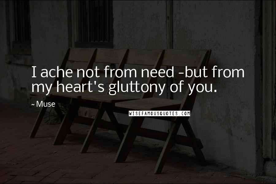 Muse quotes: I ache not from need -but from my heart's gluttony of you.