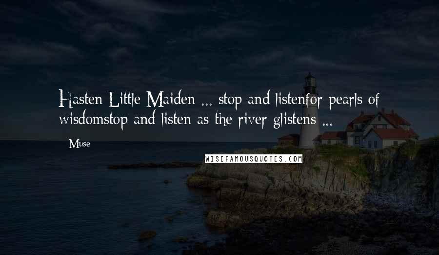Muse quotes: Hasten Little Maiden ... stop and listenfor pearls of wisdomstop and listen as the river glistens ...