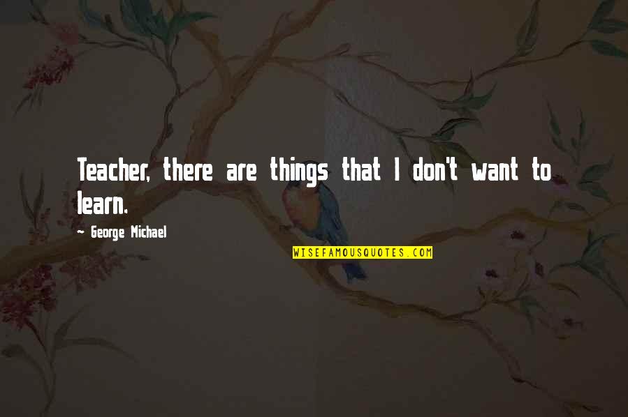 Mushairas Quotes By George Michael: Teacher, there are things that I don't want