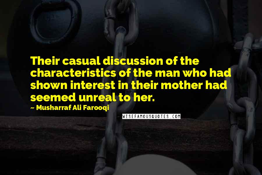 Musharraf Ali Farooqi quotes: Their casual discussion of the characteristics of the man who had shown interest in their mother had seemed unreal to her.