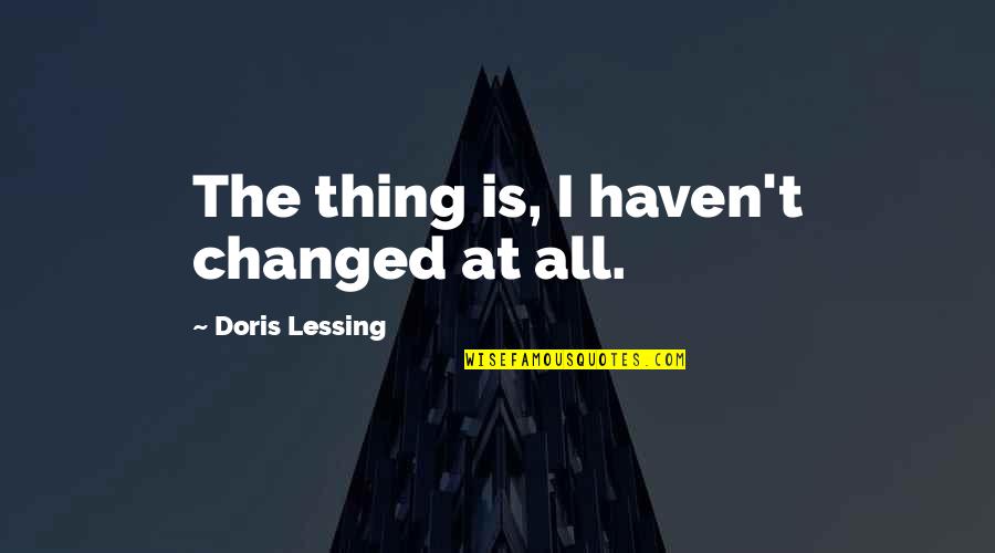 Mushka Fish Quotes By Doris Lessing: The thing is, I haven't changed at all. Mushka Fish Quotes By Doris Lessing: The thing is, I haven't changed at all.