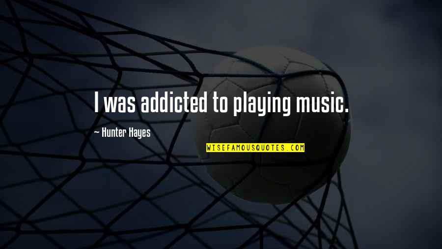 Music Addicted Quotes By Hunter Hayes: I was addicted to playing music.